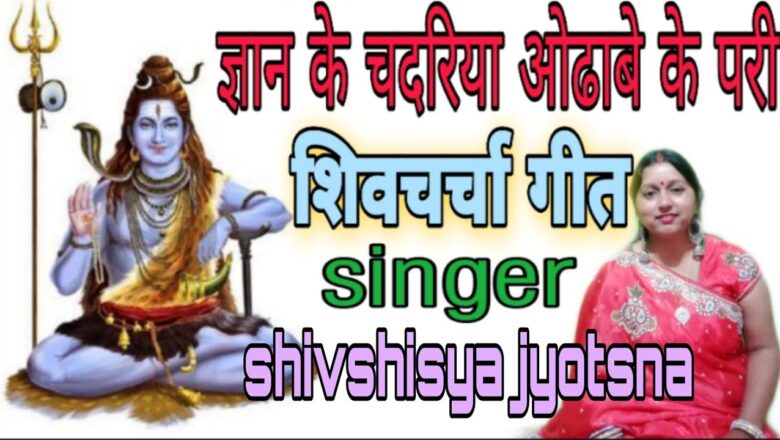 शिव जी भजन लिरिक्स – ज्ञान के चदरिया ओढाबे के परी,shiv charcha,shiv charcha bhajan,shiv guru bhajan by jyotsna kumari