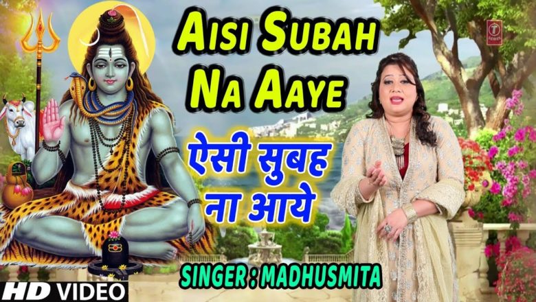 शिव जी भजन लिरिक्स – ऐसी सुबह ना आये I Aisi Subah Na Aaye I MADHUSMITA I Morning Shiv Bhajan I New Latest Full HD Video