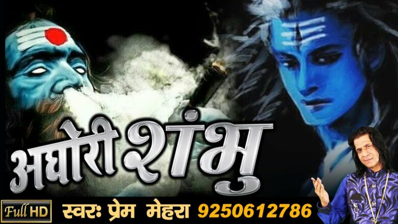शिव जी भजन लिरिक्स – "AGHORI SHAMBHU" Powerful Song Of Lord Shiva By Prem Mehra (FULL HD SONG 2017)