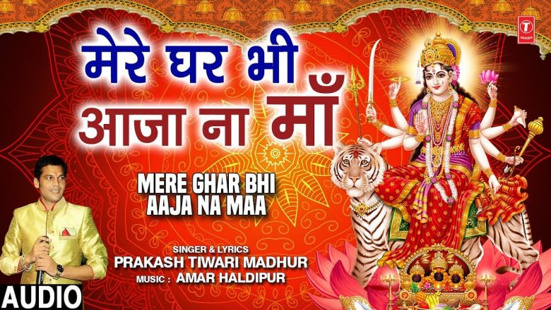 मेरे घर भी आजा ना माँ Mere Ghar Bhi Aaja Na Maa, PRAKASH TIWARI MADHUR, Devi Bhajan, Full Audio Song